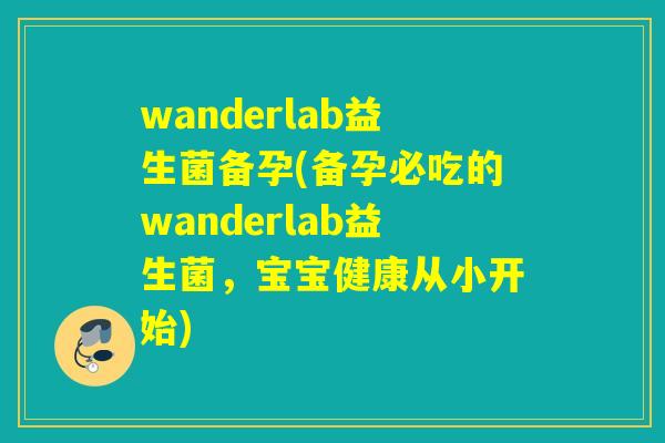 wanderlab益生菌备孕(备孕必吃的wanderlab益生菌，宝宝健康从小开始)