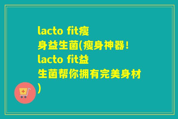lacto fit瘦身益生菌(瘦身神器!lacto fit益生菌帮你拥有完美身材) lacto fit瘦身益生菌(瘦身神器!lacto fit益生菌帮你拥有完美身材)