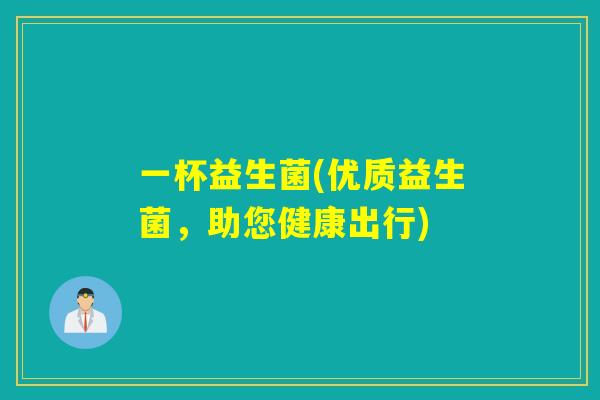 一杯益生菌(优质益生菌，助您健康出行)