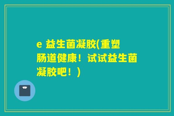 e 益生菌凝胶(重塑肠道健康！试试益生菌凝胶吧！)