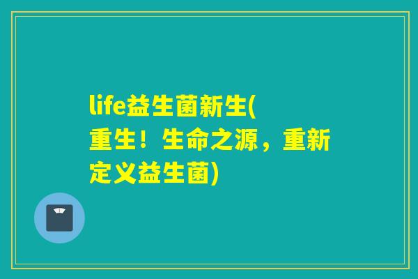 life益生菌新生(重生！生命之源，重新定义益生菌)