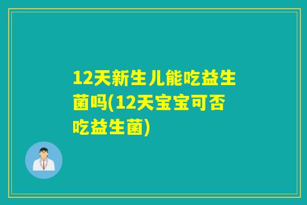 12天新生儿能吃益生菌吗(12天宝宝可否吃益生菌)