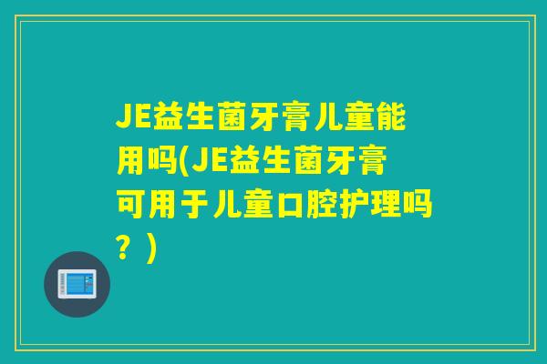 JE益生菌牙膏儿童能用吗(JE益生菌牙膏可用于儿童口腔护理吗？)