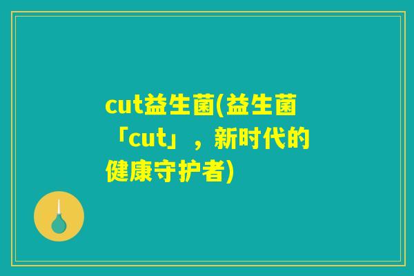 cut益生菌(益生菌「cut」，新时代的健康守护者)