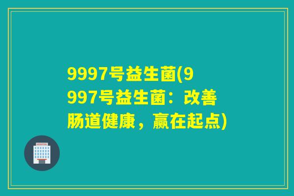 9997号益生菌(9997号益生菌：改善肠道健康，赢在起点)