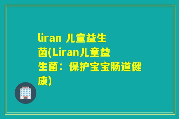 liran 儿童益生菌(Liran儿童益生菌:保护宝宝肠道健康) liran 儿童益生菌(Liran儿童益生菌:保护宝宝肠道健康)