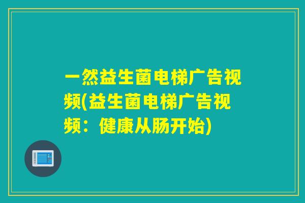 一然益生菌电梯广告视频(益生菌电梯广告视频:健康从肠开始) 一然益生菌电梯广告视频(益生菌电梯广告视频:健康从肠开始)