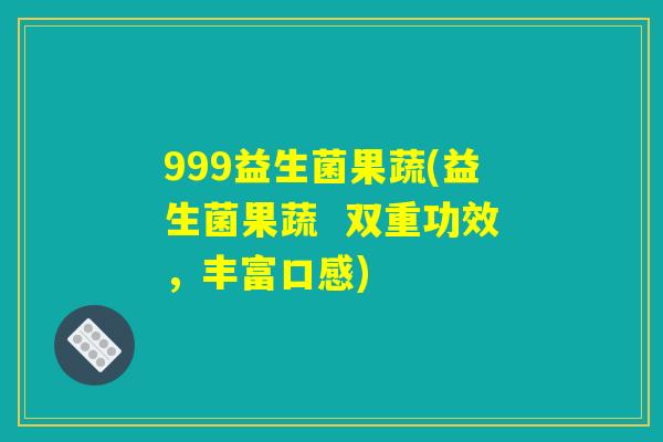 999益生菌果蔬(益生菌果蔬  双重功效，丰富口感)