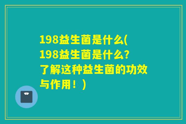 198益生菌是什么(198益生菌是什么？了解这种益生菌的功效与作用！)