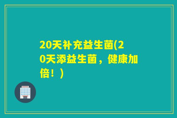 20天补充益生菌(20天添益生菌，健康加倍！)
