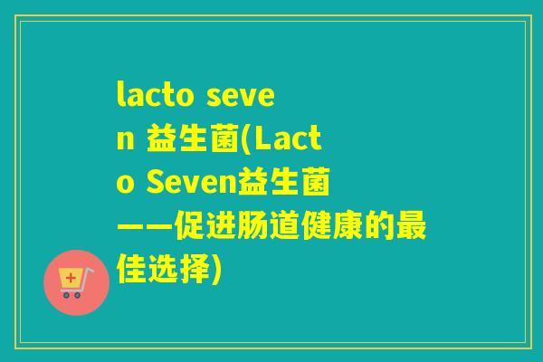 lacto seven 益生菌(Lacto Seven益生菌——促进肠道健康的最佳选择)