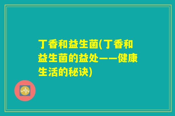 丁香和益生菌(丁香和益生菌的益处——健康生活的秘诀)