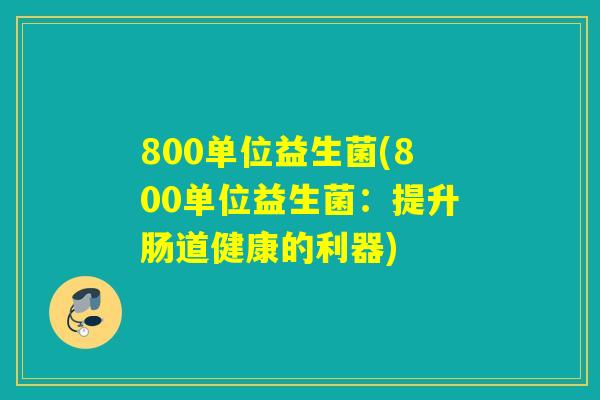 800单位益生菌(800单位益生菌：提升肠道健康的利器)