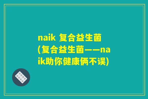 naik 复合益生菌(复合益生菌——naik助你健康俩不误)