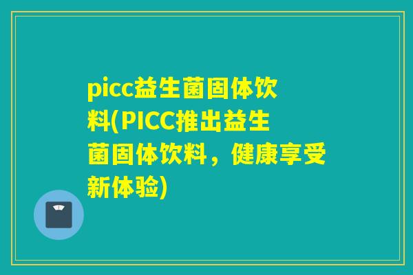 picc益生菌固体饮料(PICC推出益生菌固体饮料，健康享受新体验)