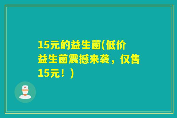 15元的益生菌(低价益生菌震撼来袭，仅售15元！)