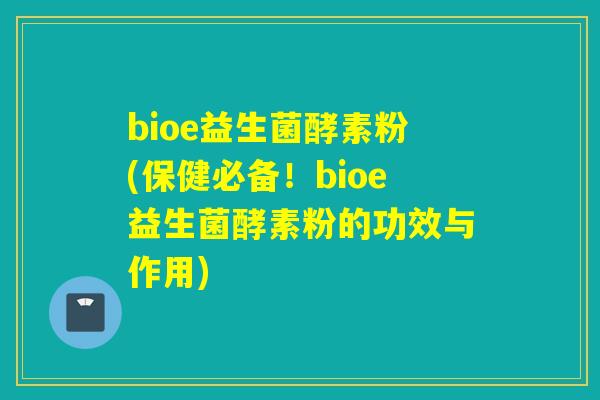bioe益生菌酵素粉(保健必备!bioe益生菌酵素粉的功效与作用) bioe益生菌酵素粉(保健必备!bioe益生菌酵素粉的功效与作用)