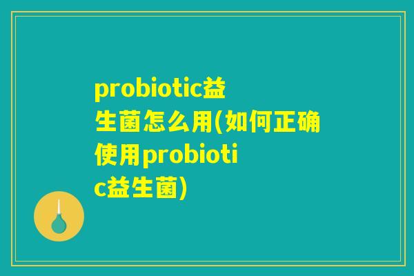 probiotic益生菌怎么用(如何正确使用probiotic益生菌)
