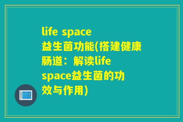 life space益生菌功能(搭建健康肠道:解读life space益生菌的功效与作用) life space益生菌功能(搭建健康肠道:解读life space益生菌的功效与作用)