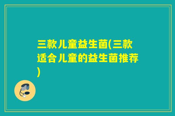 三款儿童益生菌(三款适合儿童的益生菌推荐)