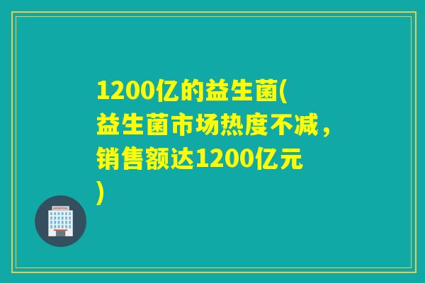 1200亿的益生菌(益生菌市场热度不减，销售额达1200亿元)