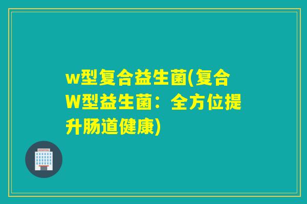 w型复合益生菌(复合W型益生菌：全方位提升肠道健康)