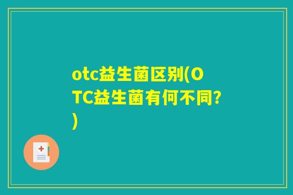 otc益生菌区别(OTC益生菌有何不同?) otc益生菌区别(OTC益生菌有何不同?)