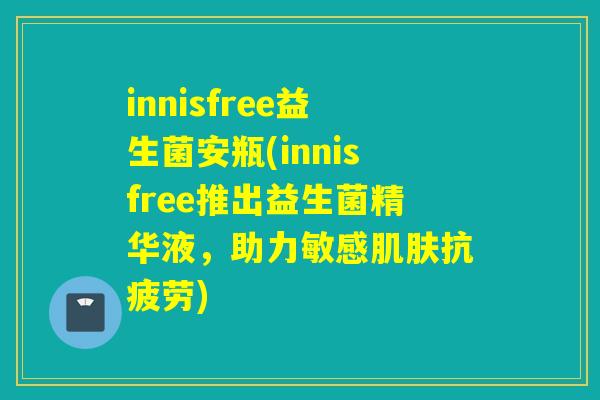 innisfree益生菌安瓶(innisfree推出益生菌精华液，助力敏感肌肤抗疲劳)