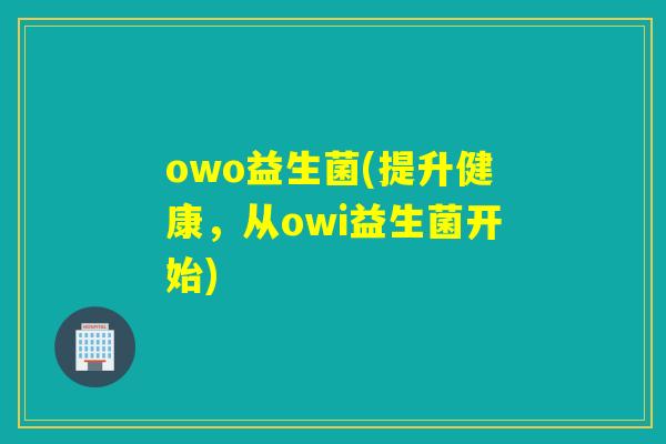 owo益生菌(提升健康,从owi益生菌开始) owo益生菌(提升健康,从owi益生菌开始)