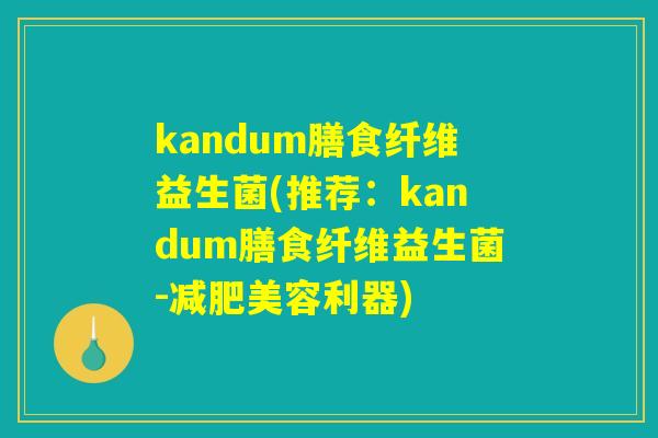 kandum膳食纤维益生菌(推荐：kandum膳食纤维益生菌-减肥美容利器)