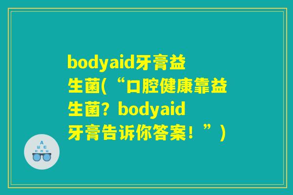 bodyaid牙膏益生菌(“口腔健康靠益生菌？bodyaid牙膏告诉你答案！”)