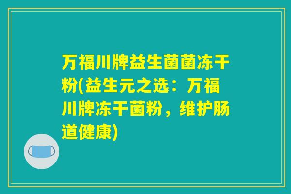 万福川牌益生菌菌冻干粉(益生元之选:万福川牌冻干菌粉,维护肠道健康) 万福川牌益生菌菌冻干粉(益生元之选:万福川牌冻干菌粉,维护肠道健康)