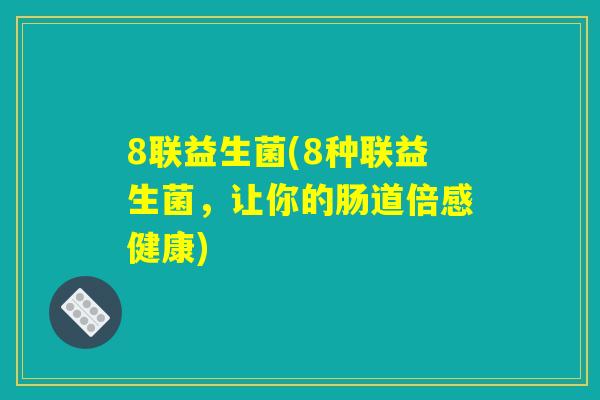 8联益生菌(8种联益生菌,让你的肠道倍感健康) 8联益生菌(8种联益生菌,让你的肠道倍感健康)