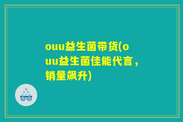 ouu益生菌带货(ouu益生菌佳能代言，销量飙升)