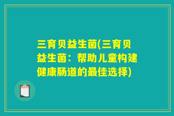 三育贝益生菌(三育贝益生菌：帮助儿童构建健康肠道的最佳选择)