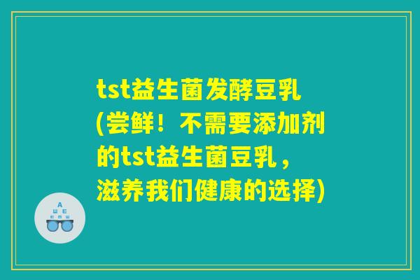 tst益生菌发酵豆乳(尝鲜！不需要添加剂的tst益生菌豆乳，滋养我们健康的选择)