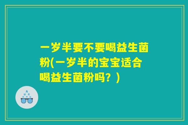 一岁半要不要喝益生菌粉(一岁半的宝宝适合喝益生菌粉吗？)
