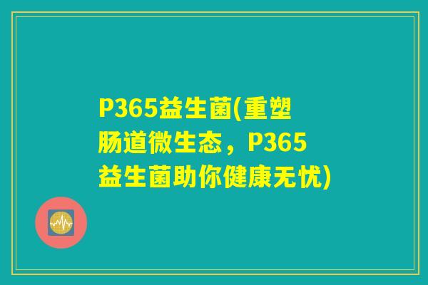 P365益生菌(重塑肠道微生态,P365益生菌助你健康无忧) P365益生菌(重塑肠道微生态,P365益生菌助你健康无忧)
