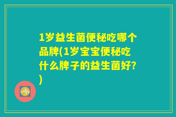 1岁益生菌便秘吃哪个品牌(1岁宝宝便秘吃什么牌子的益生菌好？)