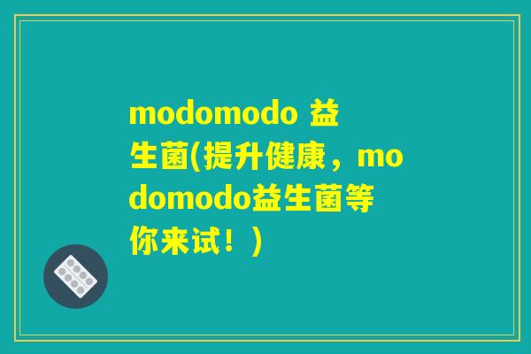 modomodo 益生菌(提升健康,modomodo益生菌等你来试!) modomodo 益生菌(提升健康,modomodo益生菌等你来试!)