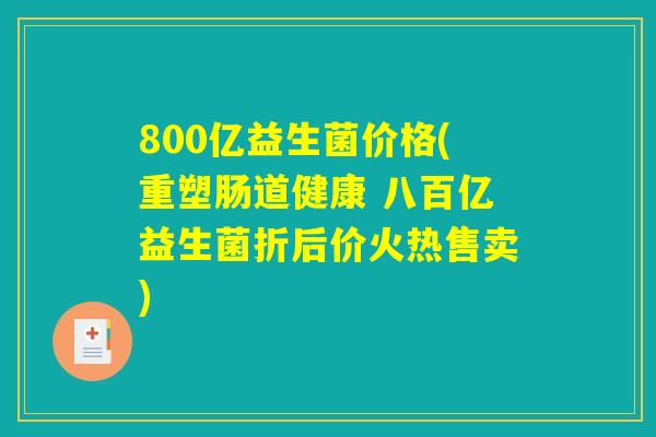 800亿益生菌价格(重塑肠道健康 八百亿益生菌折后价火热售卖)