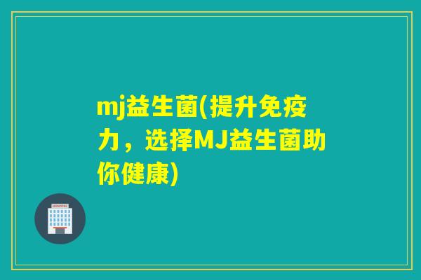 mj益生菌(提升免疫力，选择MJ益生菌助你健康)