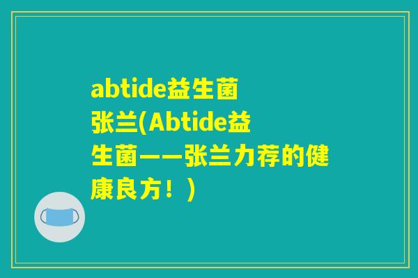 abtide益生菌 张兰(Abtide益生菌——张兰力荐的健康良方！)