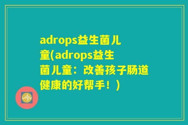 adrops益生菌儿童(adrops益生菌儿童：改善孩子肠道健康的好帮手！)