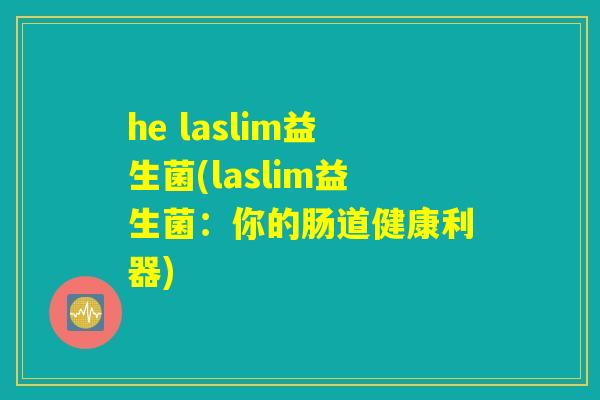 he laslim益生菌(laslim益生菌:你的肠道健康利器) he laslim益生菌(laslim益生菌:你的肠道健康利器)