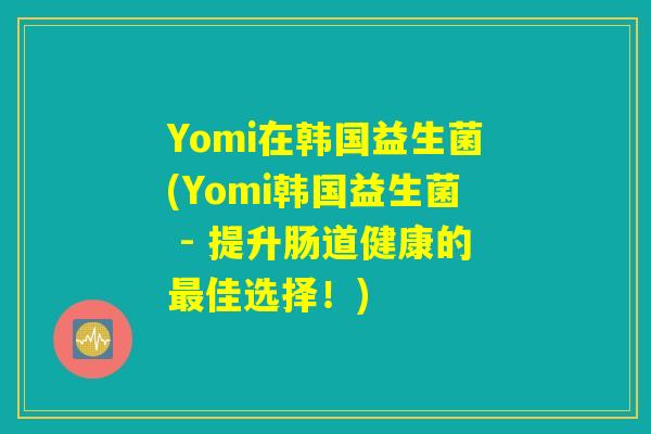 Yomi在韩国益生菌(Yomi韩国益生菌 - 提升肠道健康的佳选择!) Yomi在韩国益生菌(Yomi韩国益生菌 - 提升肠道健康的佳选择!)