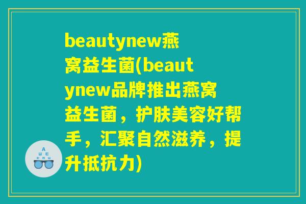 beautynew燕窝益生菌(beautynew品牌推出燕窝益生菌，护肤美容好帮手，汇聚自然滋养，提升抵抗力)