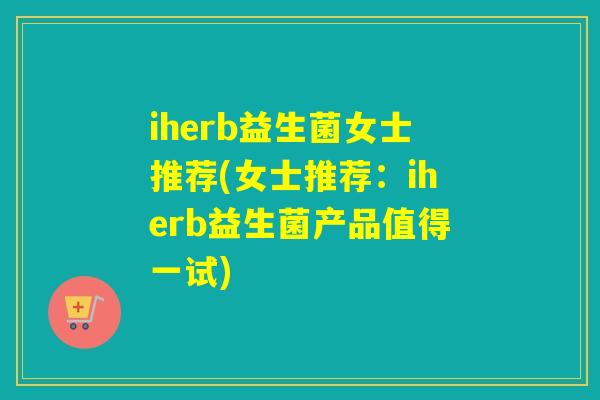 iherb益生菌女士推荐(女士推荐:iherb益生菌产品值得一试) iherb益生菌女士推荐(女士推荐:iherb益生菌产品值得一试)