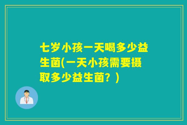 七岁小孩一天喝多少益生菌(一天小孩需要摄取多少益生菌?) 七岁小孩一天喝多少益生菌(一天小孩需要摄取多少益生菌?)