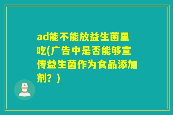 ad能不能放益生菌里吃(广告中是否能够宣传益生菌作为食品添加剂？)
